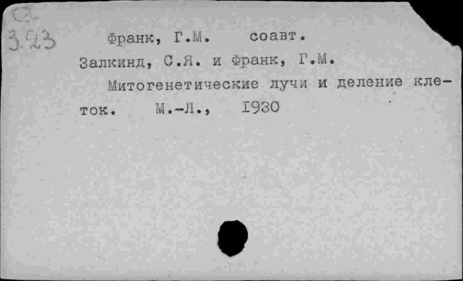 ﻿Франк, Г.М•	со авт.
Залкинд, С«Я. и Франк, Г.М
Митогенетические лучи и деление кле—
М.-Л.»	1930
ток